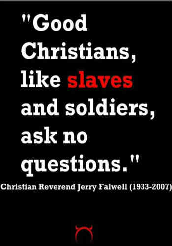 فرتور سخنی از پدر روحانی مشهور جِری فارول است که می گوید: " مسیحیان راستین همانند بردگان و سربازها، هیچ سوالی نمی پرسند..." به راستی این نمونه بارزی از اخلاقی است که ادیان ابراهیمی از آن دم می زنند.  سیروس پارسا